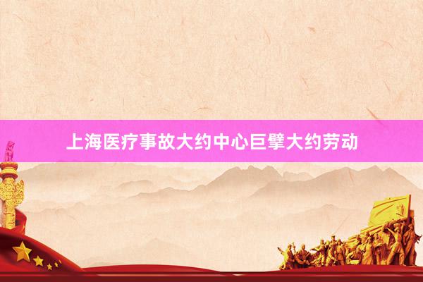 上海医疗事故大约中心巨擘大约劳动