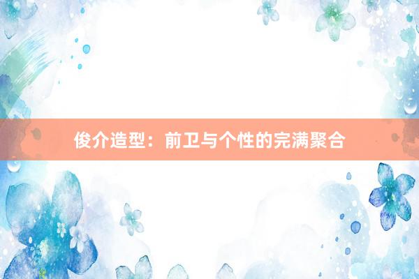 俊介造型:前卫与个性的完满聚合
