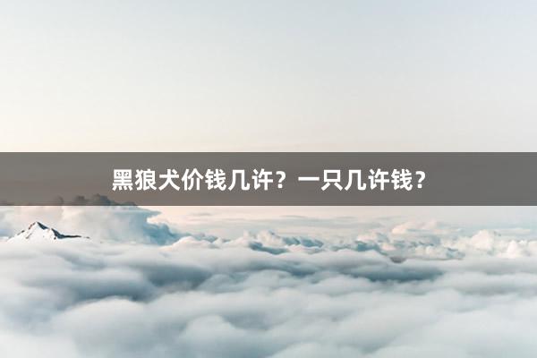 黑狼犬价钱几许?一只几许钱?