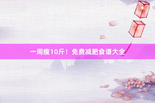 一周瘦10斤！免费减肥食谱大全