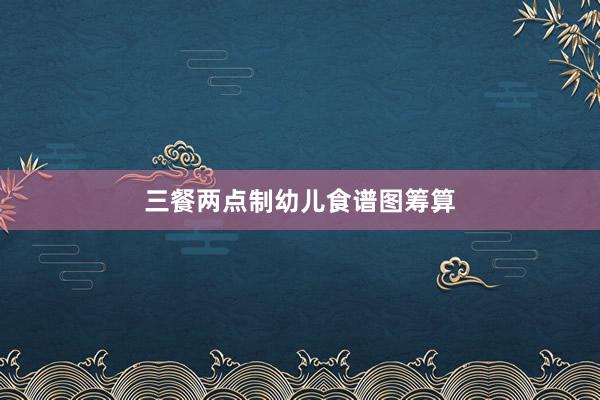 三餐两点制幼儿食谱图筹算